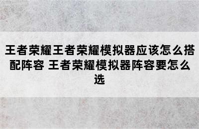 王者荣耀王者荣耀模拟器应该怎么搭配阵容 王者荣耀模拟器阵容要怎么选